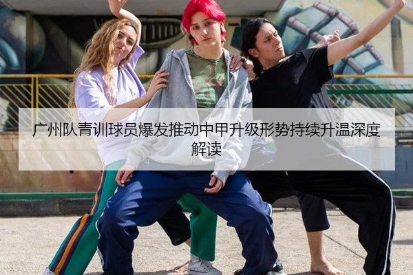 广州队青训球员爆发推动中甲升级形势持续升温深度解读