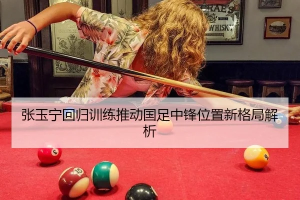 张玉宁回归训练推动国足中锋位置新格局解析